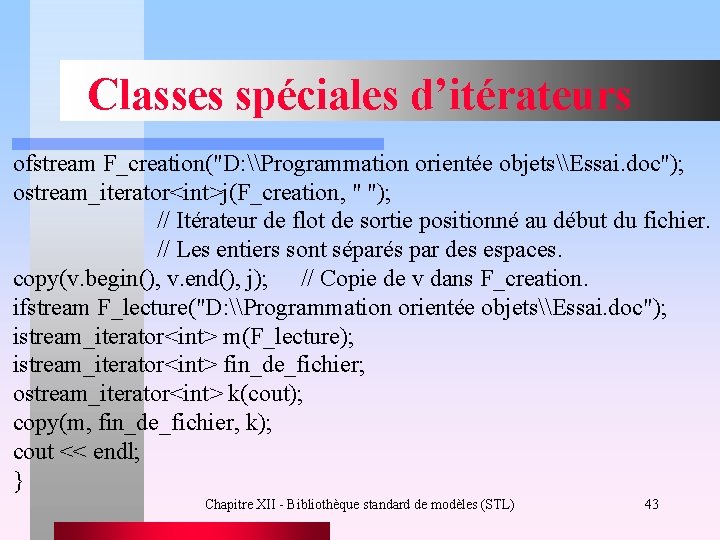 Classes spéciales d’itérateurs ofstream F_creation("D: \Programmation orientée objets\Essai. doc"); ostream_iterator<int>j(F_creation, " "); // Itérateur