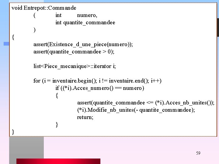 void Entrepot: : Commande ( int numero, int quantite_commandee ) { assert(Existence_d_une_piece(numero)); assert(quantite_commandee >