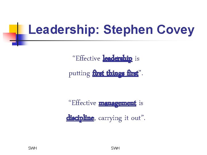 Leadership: Stephen Covey “Effective leadership is putting first things first”. “Effective management is discipline,