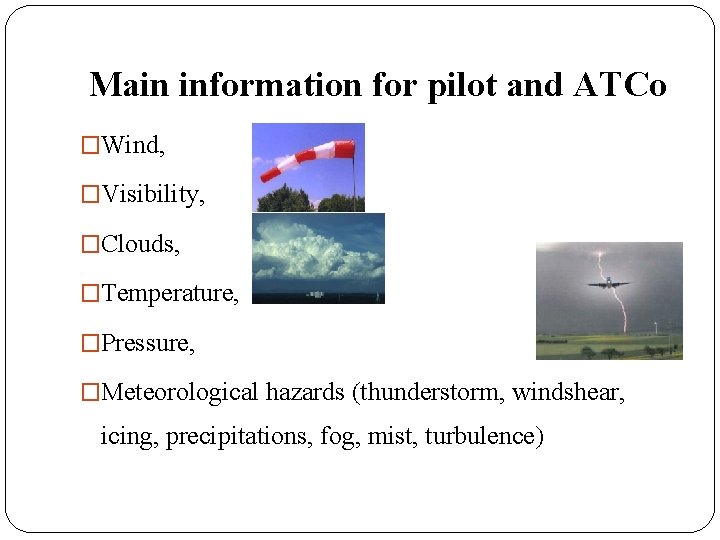 Main information for pilot and ATCo �Wind, �Visibility, �Clouds, �Temperature, �Pressure, �Meteorological hazards (thunderstorm,