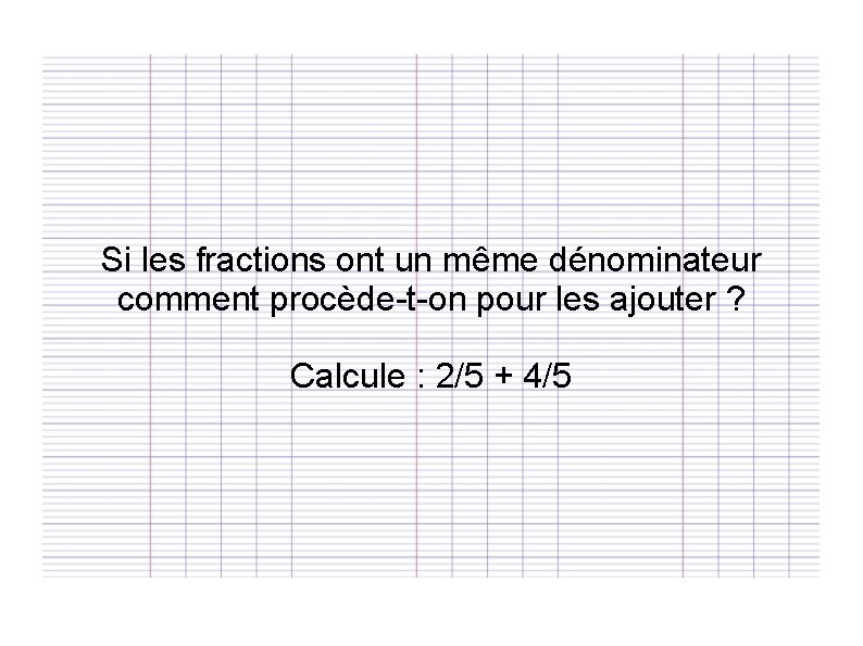 Si les fractions ont un même dénominateur comment procède-t-on pour les ajouter ? Calcule