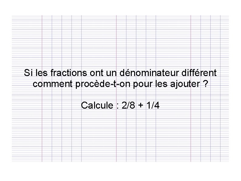 Si les fractions ont un dénominateur différent comment procède-t-on pour les ajouter ? Calcule