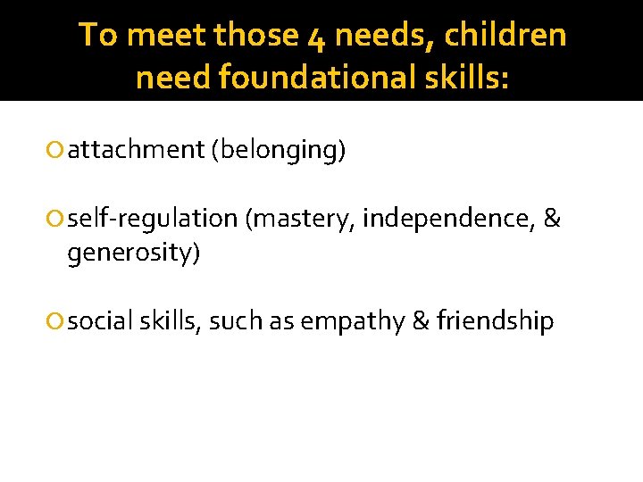 To meet those 4 needs, children need foundational skills: attachment (belonging) self-regulation (mastery, independence,