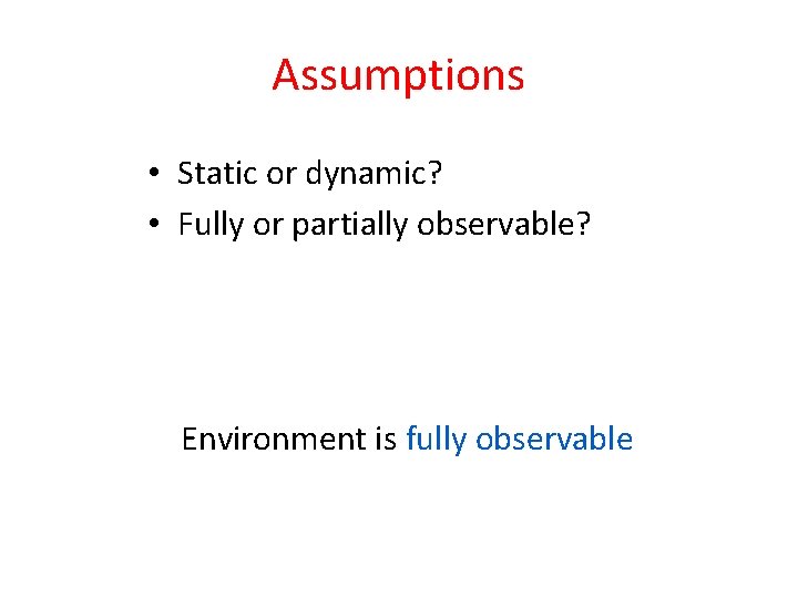 Assumptions • Static or dynamic? • Fully or partially observable? Environment is fully observable Assumptions • Static or dynamic? • Fully or partially observable? Environment is fully observable