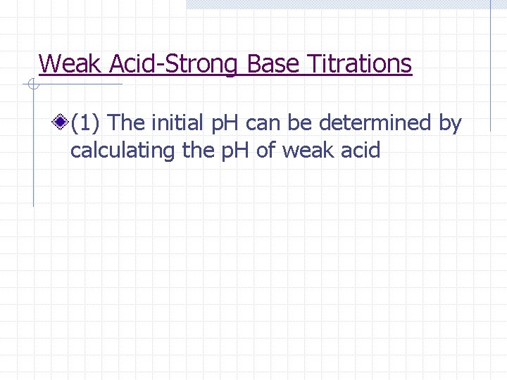 Weak Acid-Strong Base Titrations (1) The initial p. H can be determined by calculating