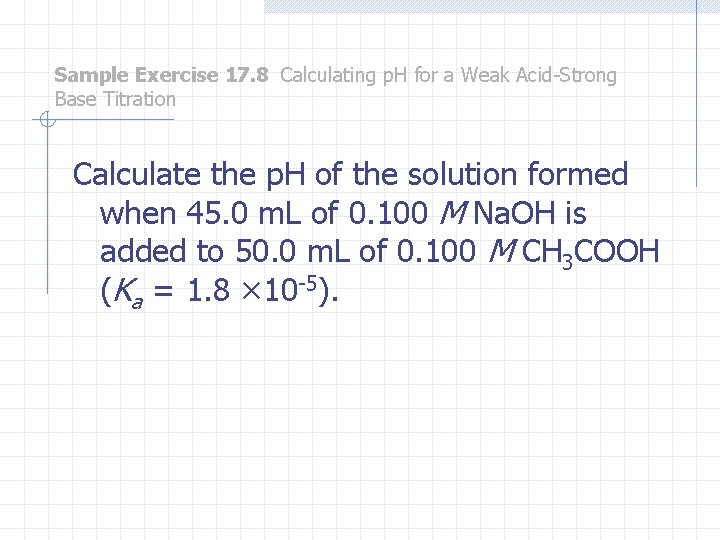Sample Exercise 17. 8 Calculating p. H for a Weak Acid-Strong Base Titration Calculate