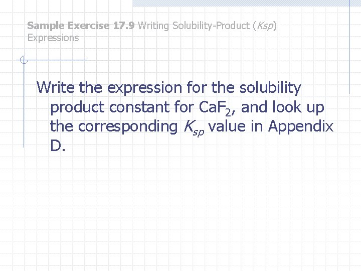 Sample Exercise 17. 9 Writing Solubility-Product (Ksp) Expressions Write the expression for the solubility