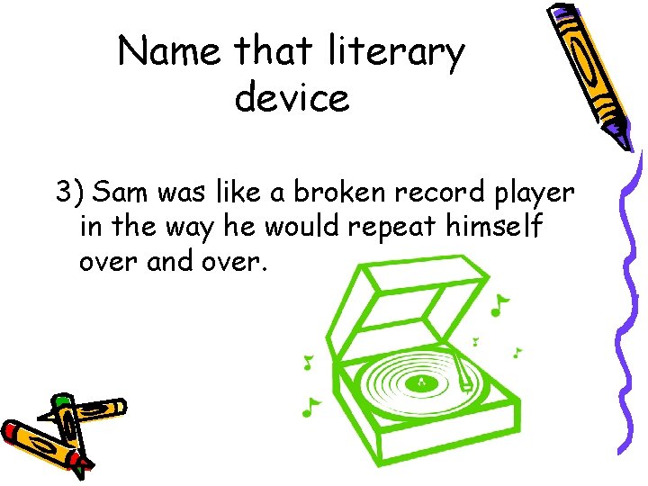 Name that literary device 3) Sam was like a broken record player in the