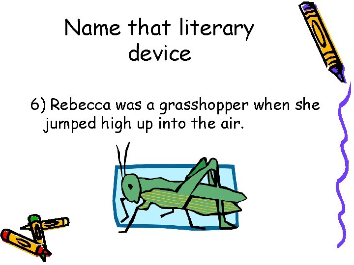 Name that literary device 6) Rebecca was a grasshopper when she jumped high up