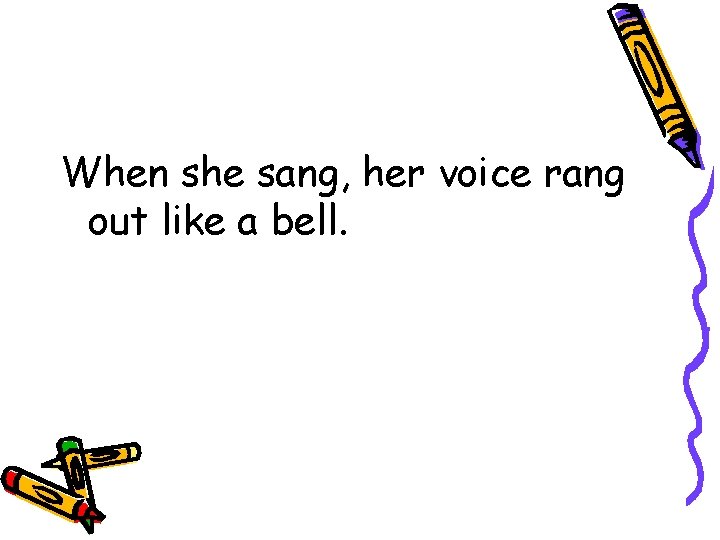 When she sang, her voice rang out like a bell. 