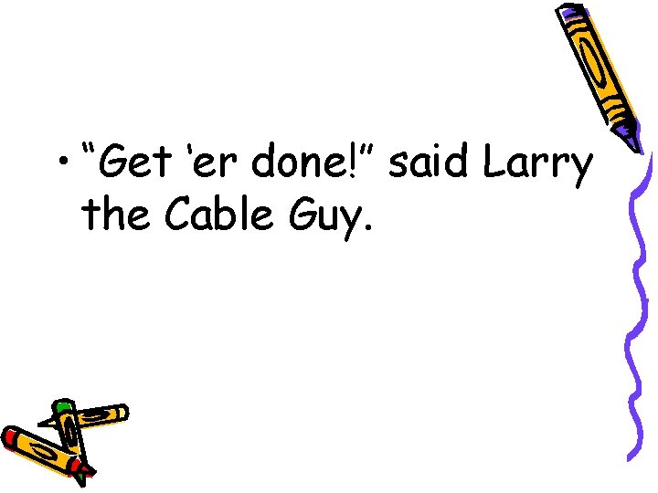  • “Get ‘er done!” said Larry the Cable Guy. 