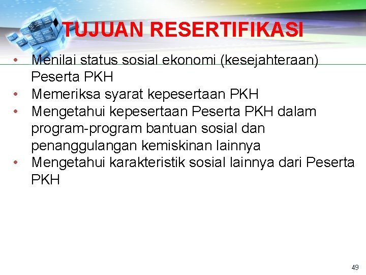 TUJUAN RESERTIFIKASI • Menilai status sosial ekonomi (kesejahteraan) Peserta PKH • Memeriksa syarat kepesertaan