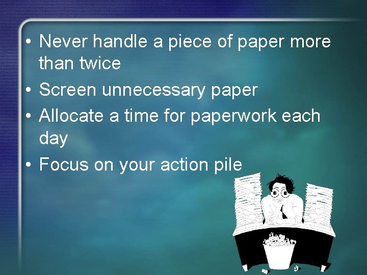  • Never handle a piece of paper more than twice • Screen unnecessary