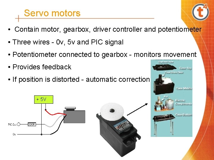 Servo motors • Contain motor, gearbox, driver controller and potentiometer • Three wires -