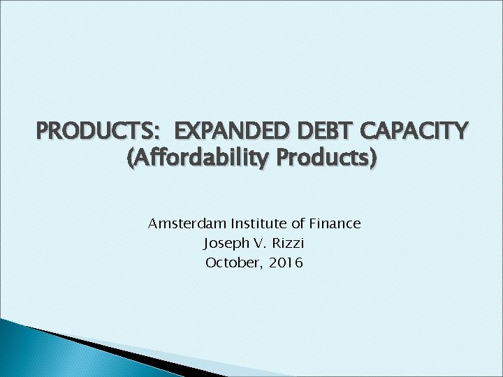 PRODUCTS: EXPANDED DEBT CAPACITY (Affordability Products) Amsterdam Institute of Finance Joseph V. Rizzi October,