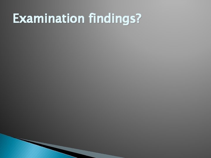 Examination findings? 