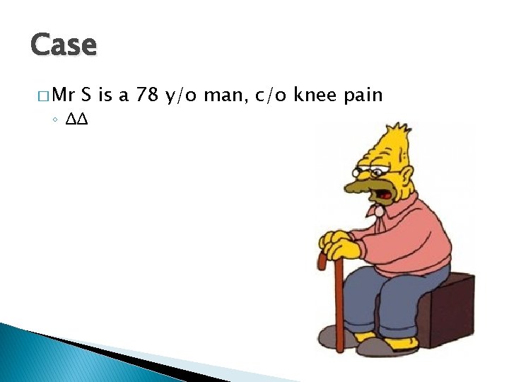 Case � Mr S is a 78 y/o man, c/o knee pain ◦ ΔΔ