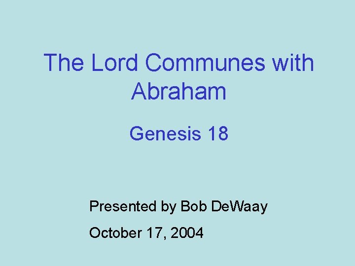 The Lord Communes with Abraham Genesis 18 Presented by Bob De. Waay October 17,