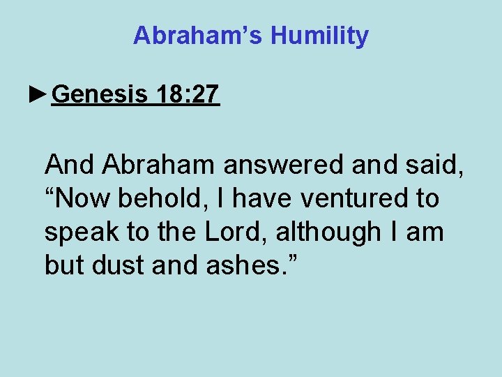 Abraham’s Humility ►Genesis 18: 27 And Abraham answered and said, “Now behold, I have