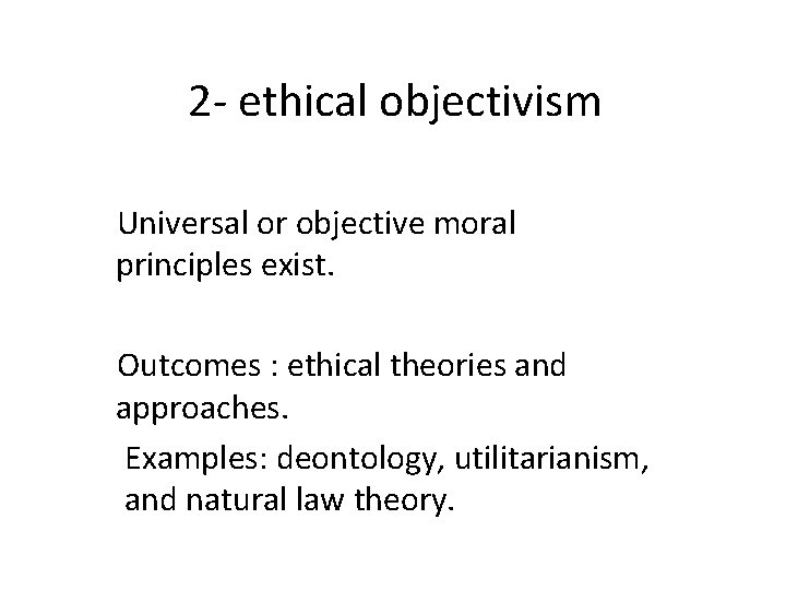 2 - ethical objectivism Universal or objective moral principles exist. Outcomes : ethical theories