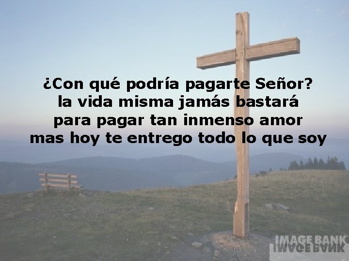 ¿Con qué podría pagarte Señor? la vida misma jamás bastará para pagar tan inmenso