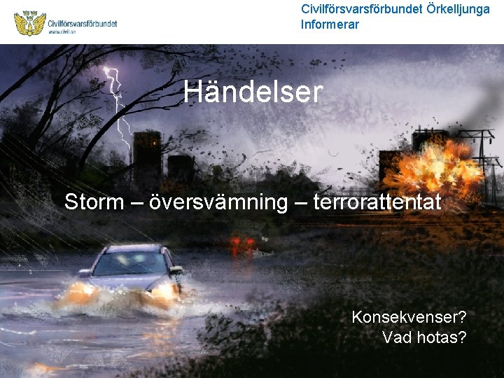 Civilförsvarsförbundet Örkelljunga Informerar Händelser Storm – översvämning – terrorattentat Konsekvenser? Vad hotas? 