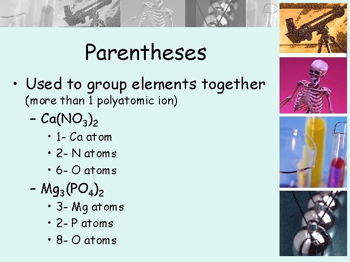 Parentheses • Used to group elements together (more than 1 polyatomic ion) – Ca(NO