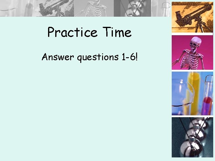 Practice Time Answer questions 1 -6! 