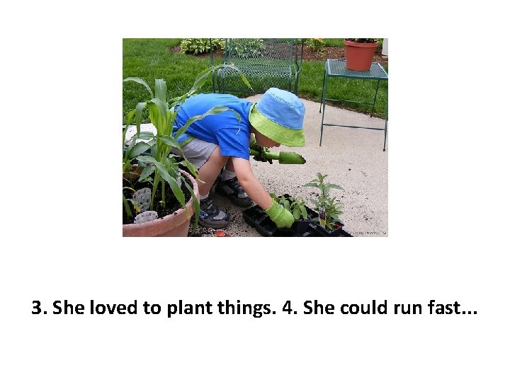 3. She loved to plant things. 4. She could run fast. . . 