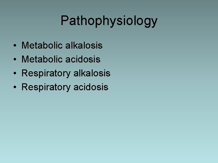 Pathophysiology • • Metabolic alkalosis Metabolic acidosis Respiratory alkalosis Respiratory acidosis 