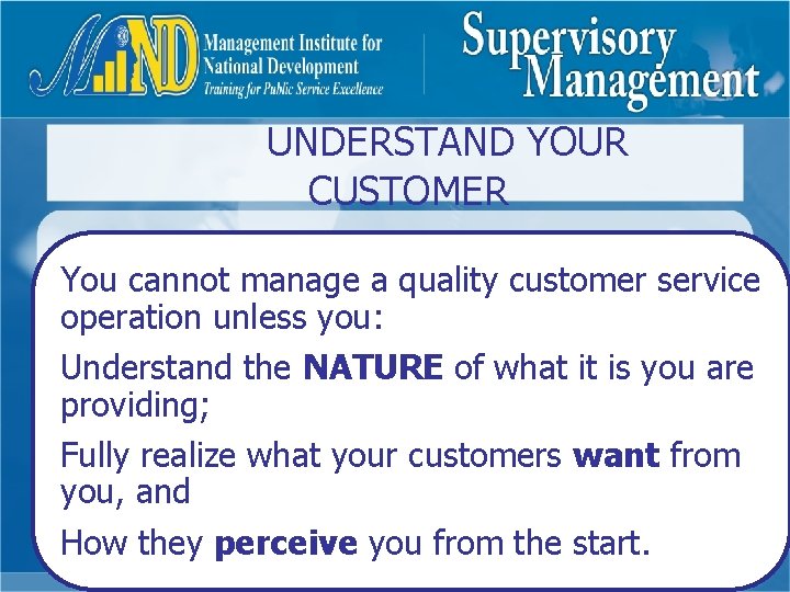  UNDERSTAND YOUR CUSTOMER You cannot manage a quality customer service operation unless you: