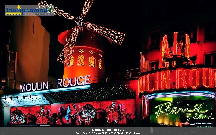 Madrid, Barcelona and Paris: Enjoy the option of seeing the Moulin Rouge show. 