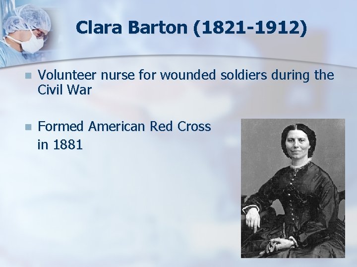Clara Barton (1821 -1912) n Volunteer nurse for wounded soldiers during the Civil War