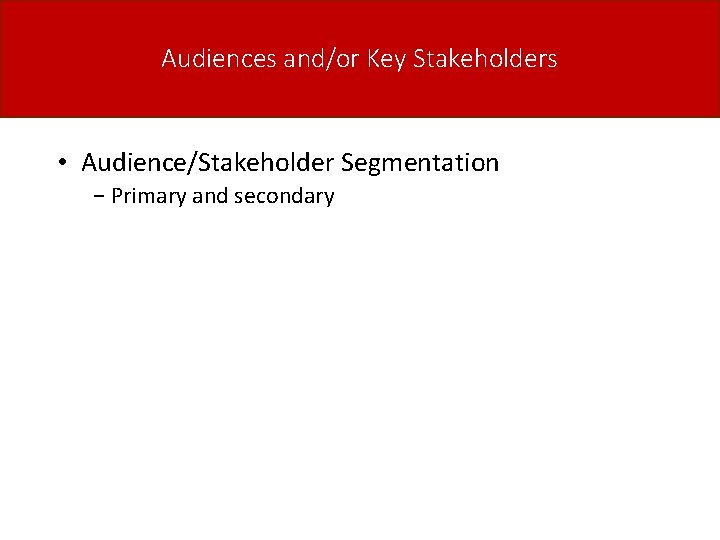 Audiences and/or Key Stakeholders • Audience/Stakeholder Segmentation − Primary and secondary 