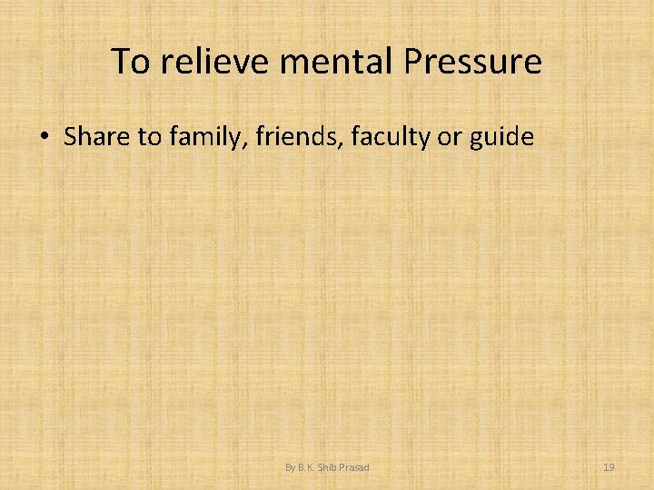 To relieve mental Pressure • Share to family, friends, faculty or guide By B.