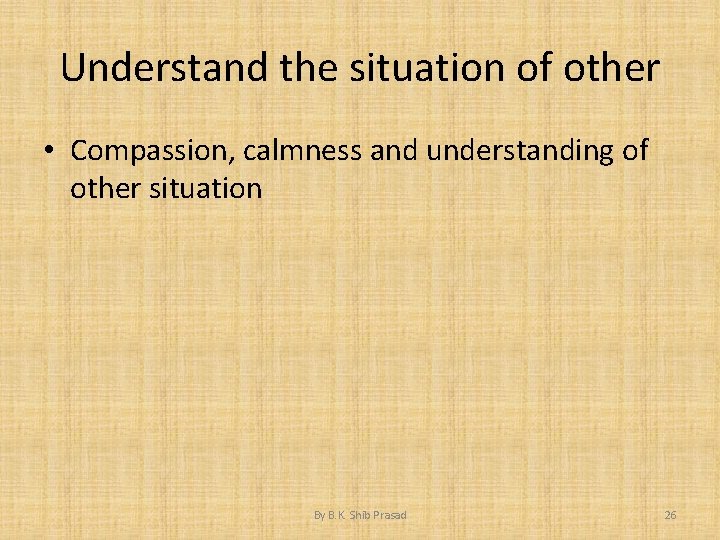 Understand the situation of other • Compassion, calmness and understanding of other situation By