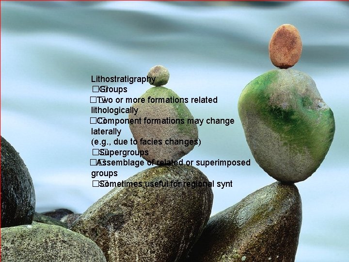 Lithostratigraphy �� Groups �� Two or more formations related lithologically �� Component formations may