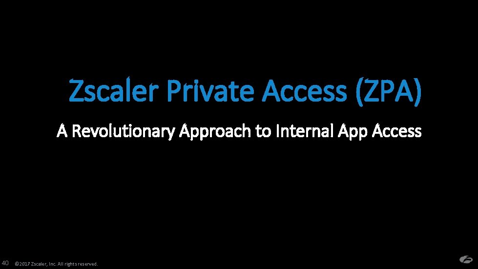 Zscaler Private Access (ZPA) A Revolutionary Approach to Internal App Access 40 © 2017