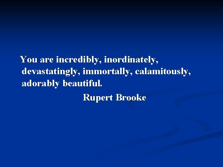 You are incredibly, inordinately, devastatingly, immortally, calamitously, adorably beautiful. Rupert Brooke 