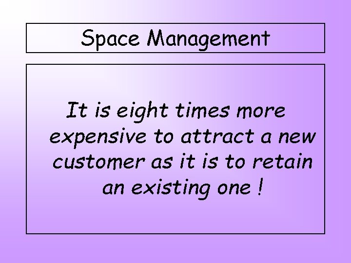 Space Management It is eight times more expensive to attract a new customer as