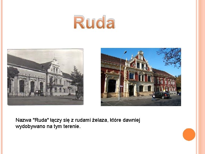 Ruda Nazwa "Ruda" łączy się z rudami żelaza, które dawniej wydobywano na tym terenie. Ruda Nazwa "Ruda" łączy się z rudami żelaza, które dawniej wydobywano na tym terenie.