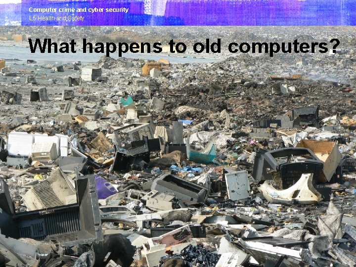 Computer crime and cyber security L 5 Health and Safety What happens to old