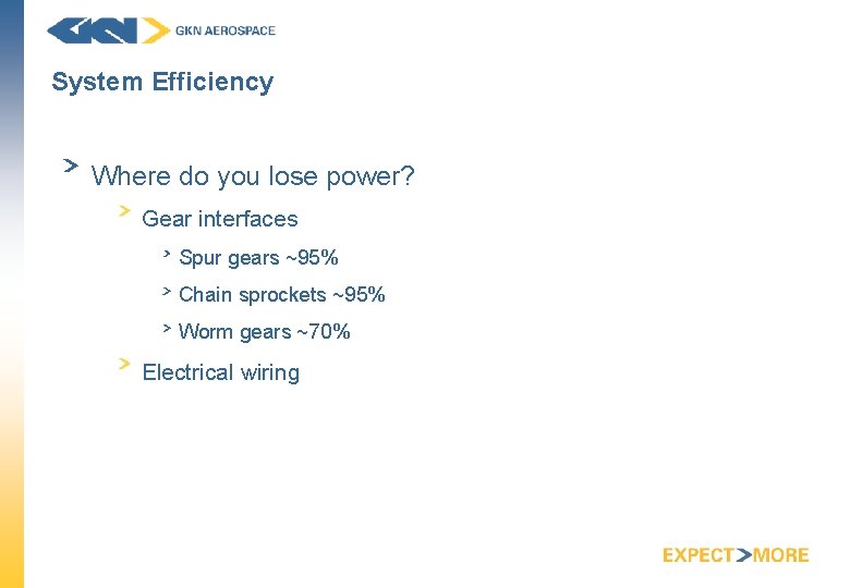 System Efficiency Where do you lose power? Gear interfaces Spur gears ~95% Chain sprockets