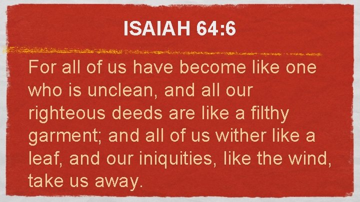 ISAIAH 64: 6 For all of us have become like one who is unclean,