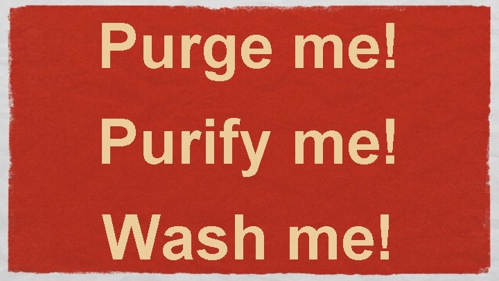 Purge me! Purify me! Wash me! 