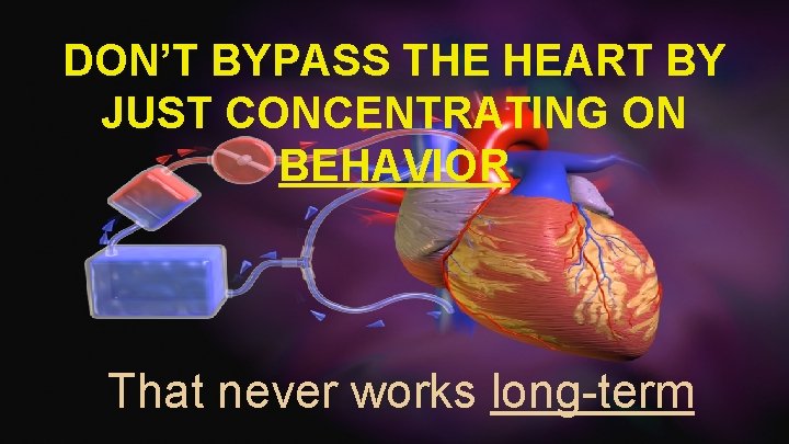 DON’T BYPASS THE HEART BY JUST CONCENTRATING ON BEHAVIOR That never works long-term 