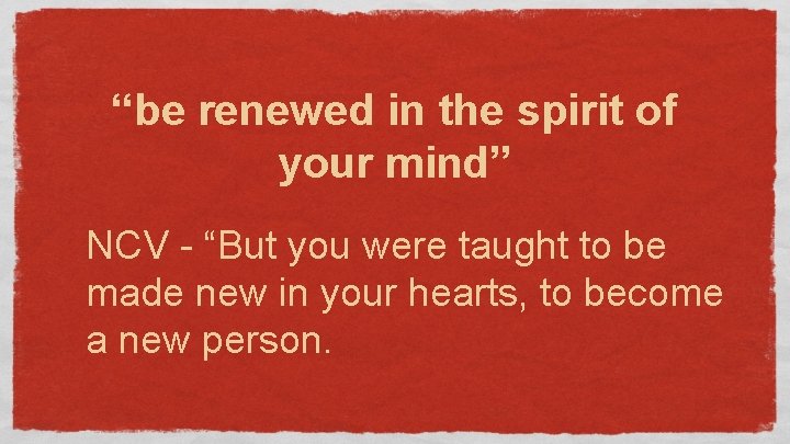 “be renewed in the spirit of your mind” NCV - “But you were taught