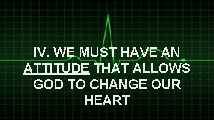 IV. WE MUST HAVE AN ATTITUDE THAT ALLOWS GOD TO CHANGE OUR HEART 
