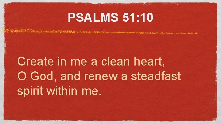 PSALMS 51: 10 Create in me a clean heart, O God, and renew a