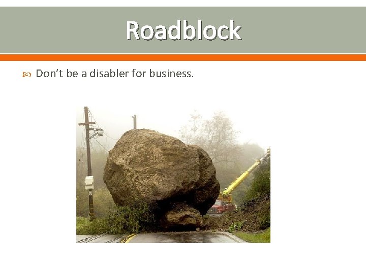 Roadblock Don’t be a disabler for business. 